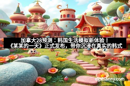 加拿大28预测：韩国生活模拟新体验！《某某的一天》正式发布，带你沉浸在真实的韩式日常